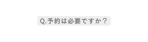 Q 予約は必要ですか