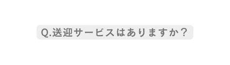 Q 送迎サービスはありますか