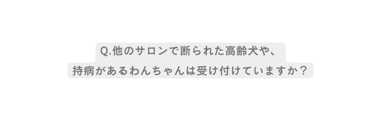 Q 他のサロンで断られた高齢犬や 持病があるわんちゃんは受け付けていますか