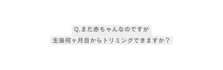 Q まだ赤ちゃんなのですが 生後何ヶ月目からトリミングできますか