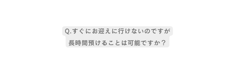 Q すぐにお迎えに行けないのですが 長時間預けることは可能ですか