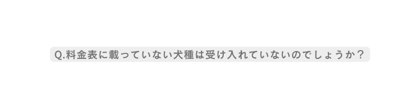 Q 料金表に載っていない犬種は受け入れていないのでしょうか