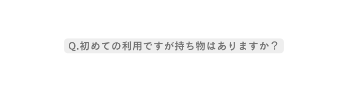 Q 初めての利用ですが持ち物はありますか