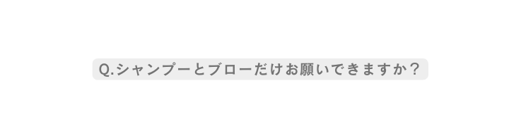 Q シャンプーとブローだけお願いできますか