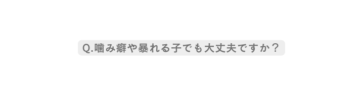 Q 噛み癖や暴れる子でも大丈夫ですか