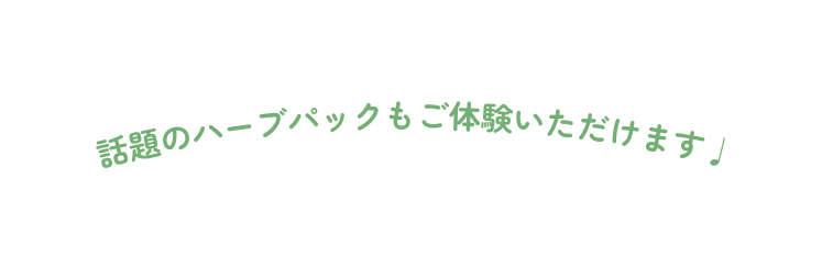 話題のハーブパックもご体験いただけます